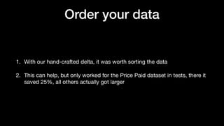 Order your data
1. With our hand-crafted delta, it was worth sorting the data
2. This can help, but only worked for the Price Paid dataset in tests, there it
saved 25%, all others actually got larger
 