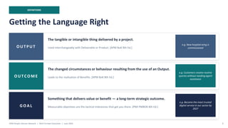 DEFINITIONS
Getting the Language Right
OUTPUT
The tangible or intangible thing delivered by a project.
Used interchangeably with Deliverable or Product. [APM BoK 8th Ed.]
e.g. New hospital wing is
commissioned
OUTCOME
The changed circumstances or behaviour resulting from the use of an Output.
Leads to the realisation of Benefits. [APM BoK 8th Ed.]
e.g. Customers resolve routine
queries without needing agent
assistance
GOAL
Something that delivers value or benefit — a long-term strategic outcome.
Measurable objectives are the tactical milestones that get you there. [PMI PMBOK 8th Ed.]
e.g. Become the most trusted
digital service in our sector by
2027
APM People Interest Network | Well-Formed Outcomes | June 2026 5
 