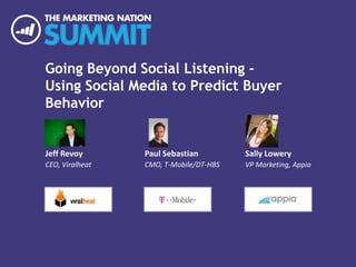 Going Beyond Social Listening -
Using Social Media to Predict Buyer
Behavior
Jeff Revoy
CEO, Viralheat
Paul Sebastian
CMO, T-Mobile/DT-HBS
Sally Lowery
VP Marketing, Appia
 