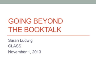 GOING BEYOND
THE BOOKTALK
Sarah Ludwig
CLASS
November 1, 2013

 