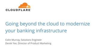 Going beyond the cloud to modernize
your banking infrastructure
Colin Murray, Solutions Engineer
Derek Yee, Director of Product Marketing
 