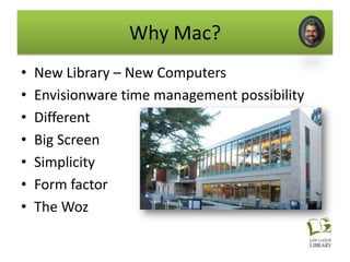 Why Mac?
•   New Library – New Computers
•   Envisionware time management possibility
•   Different
•   Big Screen
•   Simplicity
•   Form factor
•   The Woz
 