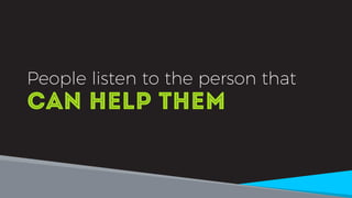 People listen to the person that
can help them
 