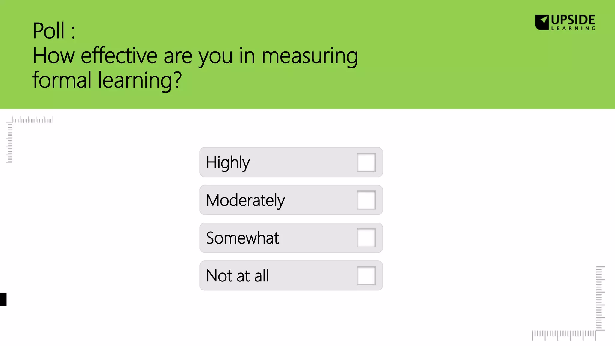 Poll :
How effective are you in measuring
formal learning?
Highly
Moderately
Somewhat
Not at all
 