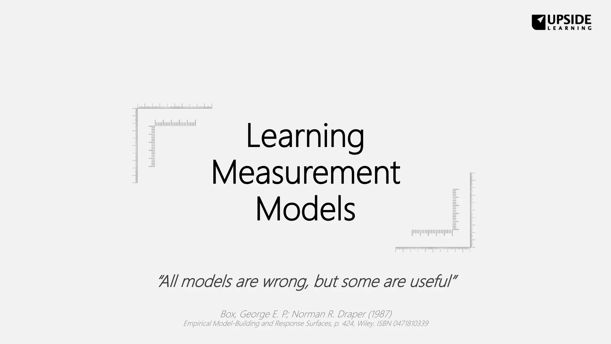 Learning
Measurement
Models
“All models are wrong, but some are useful”
Box, George E. P.; Norman R. Draper (1987)
Empirical Model-Building and Response Surfaces, p. 424, Wiley. ISBN 0471810339
 