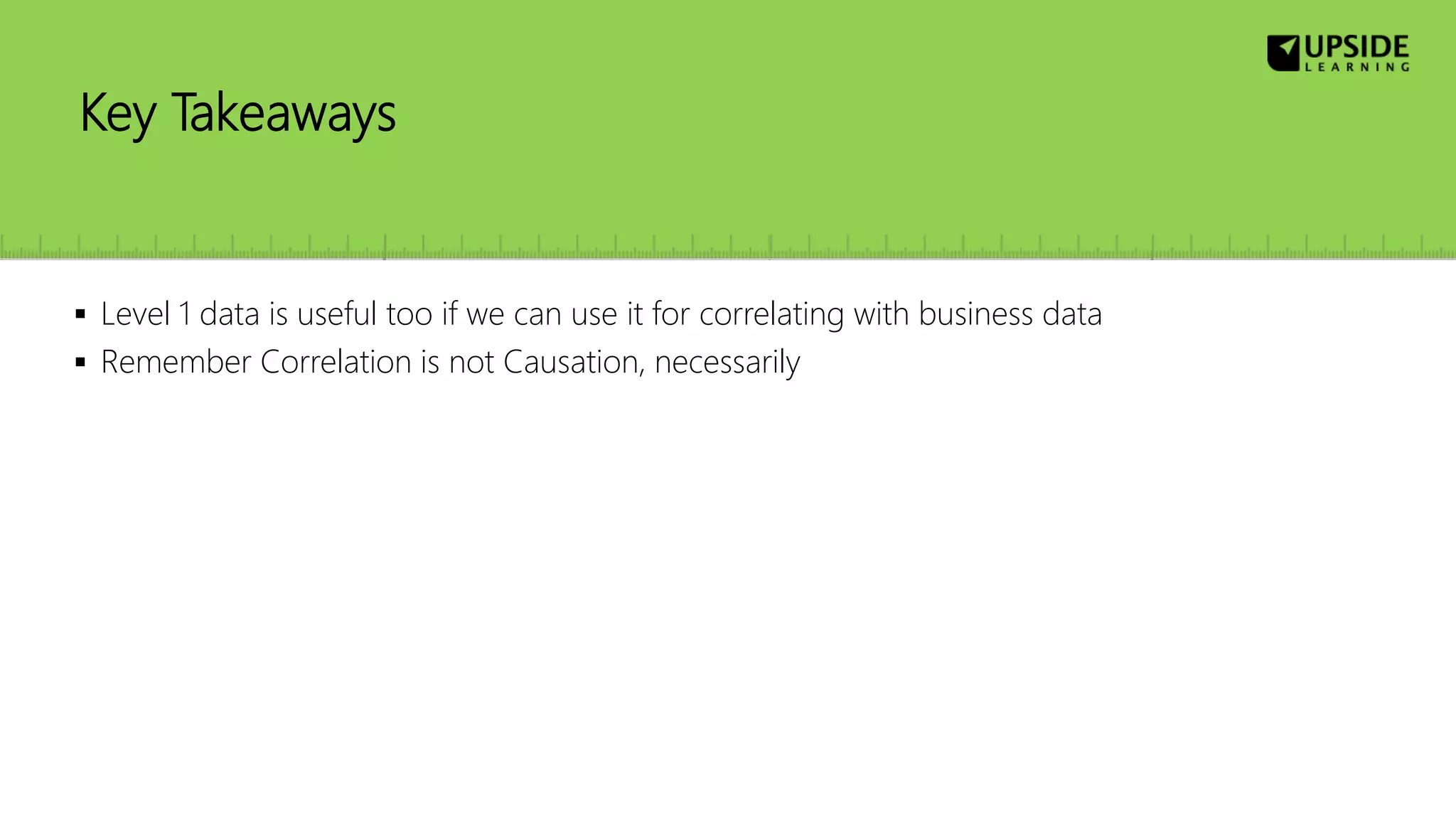 Key Takeaways
 Level 1 data is useful too if we can use it for correlating with business data
 Remember Correlation is not Causation, necessarily
 