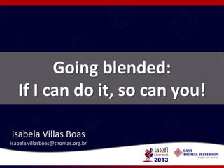 Going blended:
If I can do it, so can you!
Isabela Villas Boas
isabela.villasboas@thomas.org.br
 
