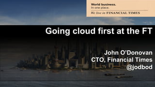 Going cloud first at the FT 
John O’Donovan 
CTO, Financial Times 
@jodbod 
 