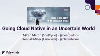 Going Cloud Native in an Uncertain World
Micah Martin (SoulCycle) - @beardedops
Kendall Miller (Fairwinds) - @blatanterror
 