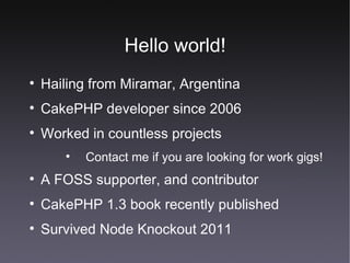 Hello world! Hailing from Miramar, Argentina CakePHP developer since 2006 Worked in countless projects Contact me if you are looking for work gigs! A FOSS supporter, and contributor CakePHP 1.3 book recently published Survived Node Knockout 2011 