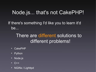 Node.js... that's not CakePHP! If there's something I'd like you to learn it'd be... There are  different  solutions to different problems! CakePHP Python Node.js C++ NGINx / Lighttpd 