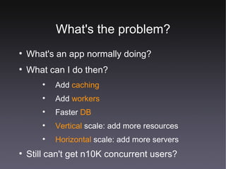 What's the problem? What's an app normally doing? What can I do then? Add  caching Add  workers Faster  DB Vertical  scale: add more resources Horizontal  scale: add more servers Still can't get n10K concurrent users? 
