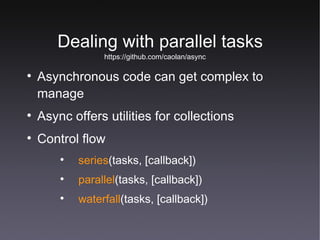 Dealing with parallel tasks Asynchronous code can get complex to manage Async offers utilities for collections Control flow series (tasks, [callback]) parallel (tasks, [callback]) waterfall (tasks, [callback]) https://github.com/caolan/async 