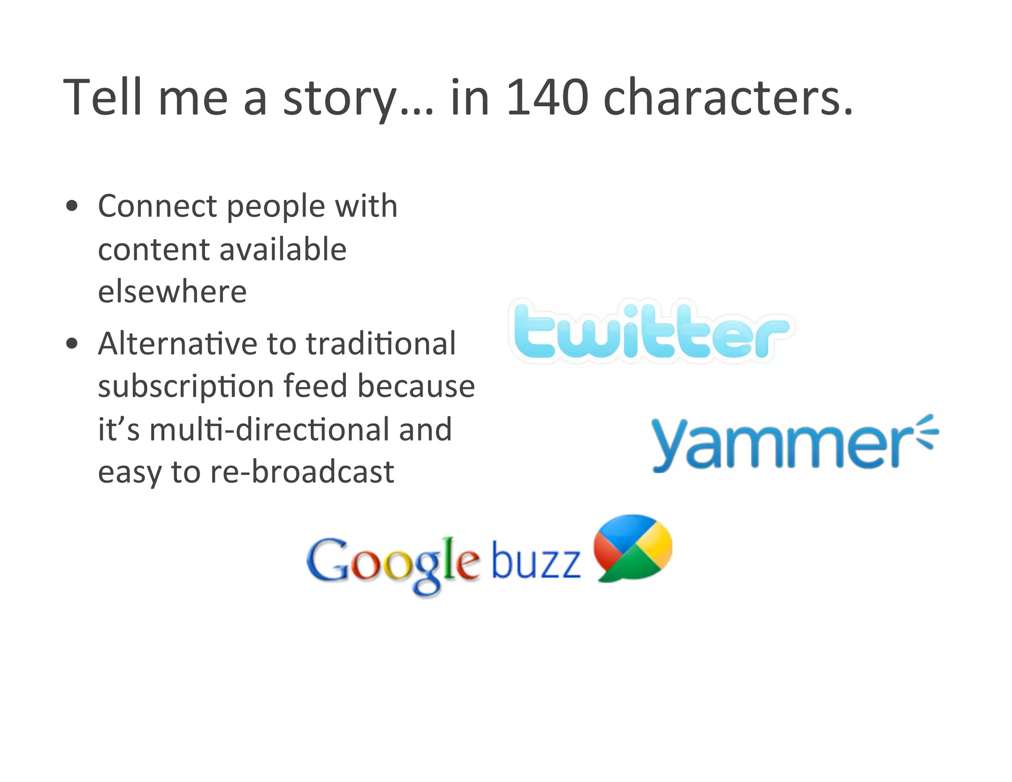 Tell me a story… in 140 characters. 
•  Connect people with 
   content available 
   elsewhere 
•  AlternaWve to tradiWonal 
   subscripWon feed because 
   it’s mulW‐direcWonal and 
   easy to re‐broadcast 
 