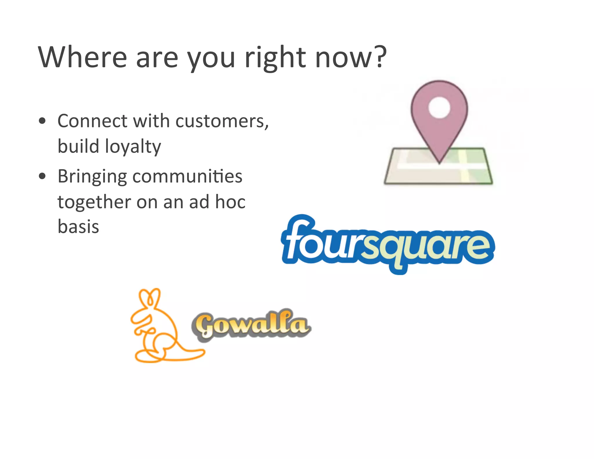 Where are you right now? 
•  Connect with customers, 
   build loyalty 
•  Bringing communiWes 
   together on an ad hoc 
   basis 
 