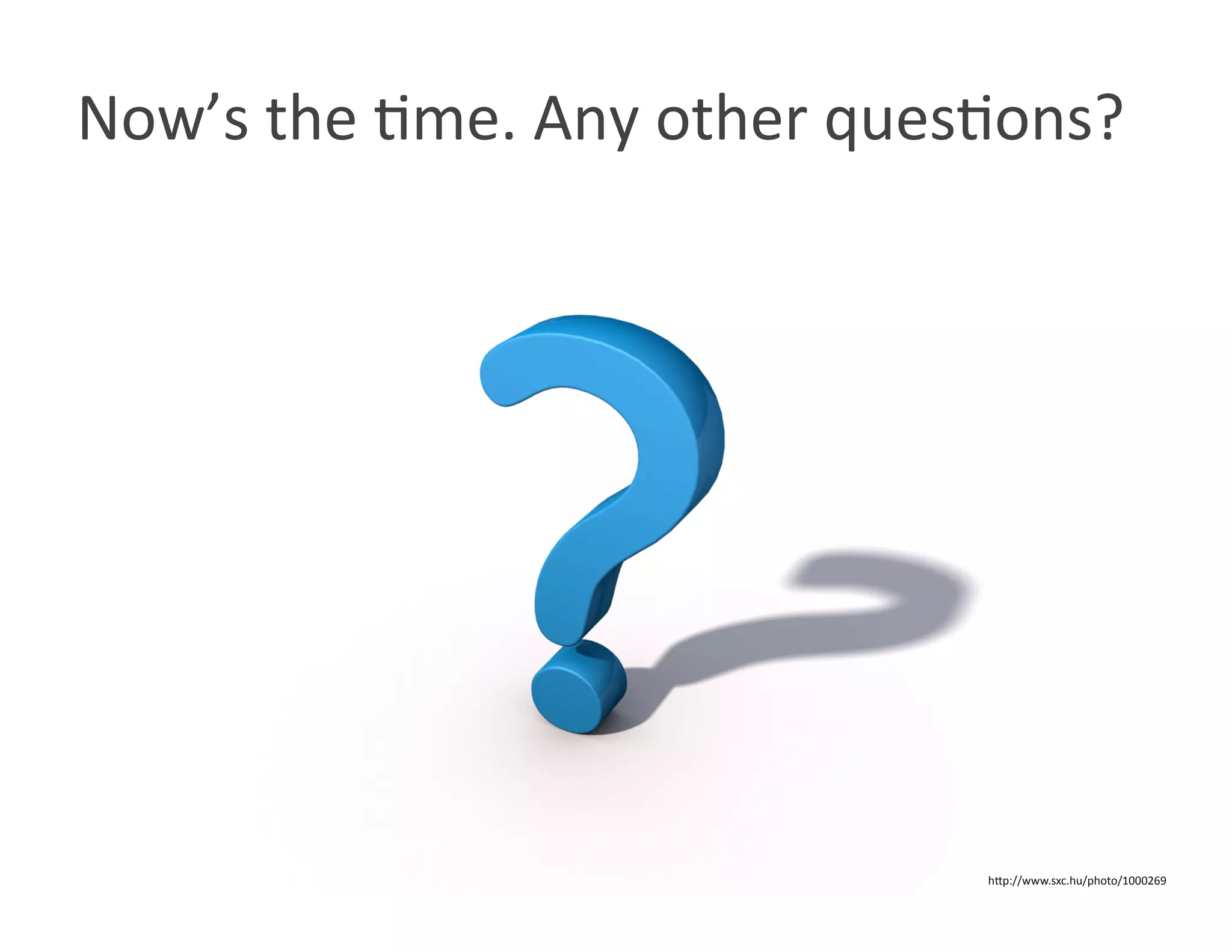 Now’s the Wme. Any other quesWons? 




                             hOp://www.sxc.hu/photo/1000269 
 