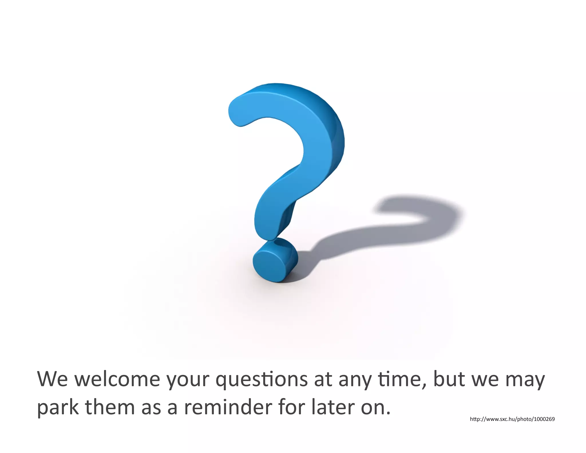 We welcome your quesWons at any Wme, but we may 
park them as a reminder for later on.   hOp://www.sxc.hu/photo/1000269 
 