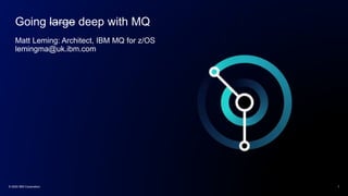 Going large deep with MQ
Matt Leming: Architect, IBM MQ for z/OS
lemingma@uk.ibm.com
© 2020 IBM Corporation 1
 