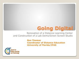 Going Digital
Renovation of a Distance Learning Center
and Construction of a Lab Demo/Green Screen Studio
Ron Thomas
Coordinator of Distance Education
University of Florida/IFAS
 