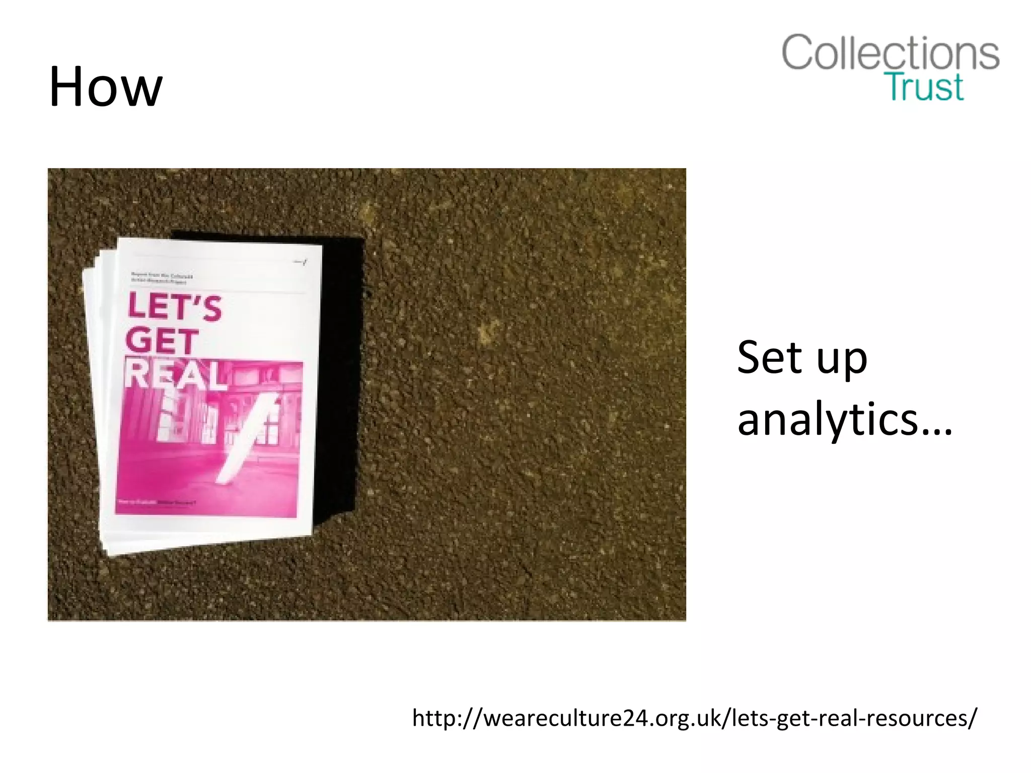 How



                                    Set up
                                    analytics…




      http://weareculture24.org.uk/lets-get-real-resources/
 