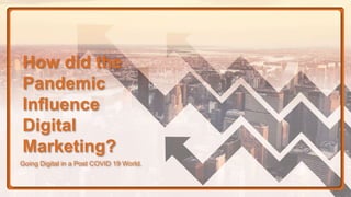 How did the
Pandemic
Influence
Digital
Marketing?
Going Digital in a Post COVID 19 World.
 