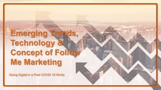 Emerging Trends,
Technology &
Concept of Follow
Me Marketing
Going Digital in a Post COVID 19 World.
 