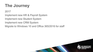 The Journey
2017
Implement new HR & Payroll System
Implement new Student System
Implement new CRM System
Migrate to Windows 10 and Office 365/2016 for staff
 