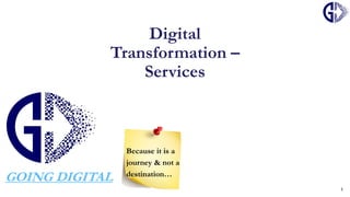 Digital
Transformation –
Services
1
Because it is a
journey & not a
destination…
GOING DIGITAL
 