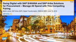 Martin Jones, SAP Ariba (SAP), Digital Transformation, EMEA & MEE / June 15, 2016
Going Digital with SAP S/4HANA and SAP Ariba Solutions
for Procurement – Manage All Spend with This Compelling
Pairing
Public
 