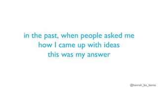 @hannah_bo_banna
in the past, when people asked me
how I came up with ideas
this was my answer
 