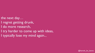 @hannah_bo_banna
the next day…
I regret getting drunk,
I do more research,
I try harder to come up with ideas,
I typically lose my mind again...
 