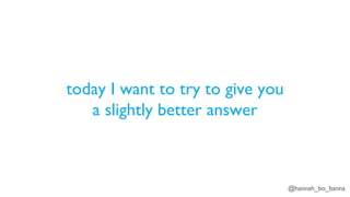 @hannah_bo_banna
today I want to try to give you
a slightly better answer
 