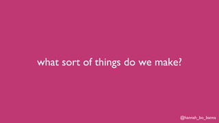 @hannah_bo_banna
what sort of things do we make?
 