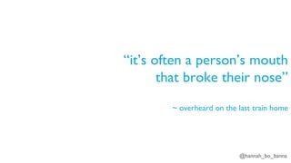 @hannah_bo_banna
“it’s often a person’s mouth
that broke their nose”
~ overheard on the last train home
 