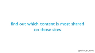 @hannah_bo_banna
find out which content is most shared
on those sites
 