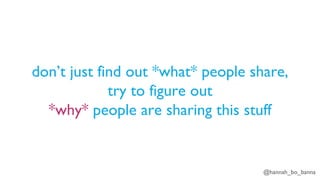 @hannah_bo_banna
don’t just find out *what* people share,
try to figure out
*why* people are sharing this stuff
 