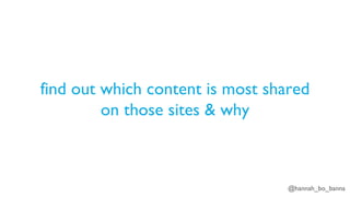 @hannah_bo_banna
find out which content is most shared
on those sites & why
 