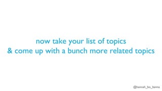 @hannah_bo_banna
now take your list of topics
& come up with a bunch more related topics
 