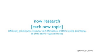 @hannah_bo_banna
now research
[each new topic]
(efficiency, productivity, creativity, work life balance, problem solving, prioritising,
all of the above + apps and tools)
 