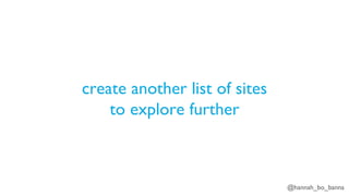 @hannah_bo_banna
create another list of sites
to explore further
 