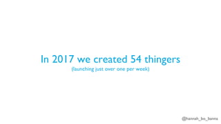 @hannah_bo_banna
In 2017 we created 54 thingers
(launching just over one per week)
 