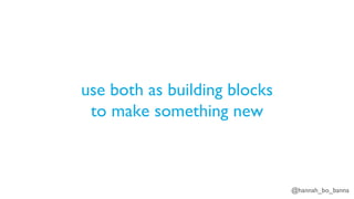 @hannah_bo_banna
use both as building blocks
to make something new
 