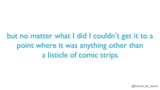 @hannah_bo_banna
but no matter what I did I couldn’t get it to a
point where it was anything other than
a listicle of comic strips
 