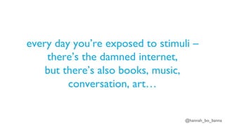 @hannah_bo_banna
every day you’re exposed to stimuli –
there’s the damned internet,
but there’s also books, music,
conversation, art…
 