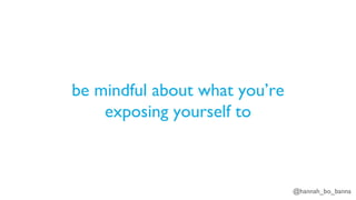@hannah_bo_banna
be mindful about what you’re
exposing yourself to
 