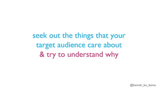 @hannah_bo_banna
seek out the things that your
target audience care about
& try to understand why
 