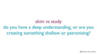 @hannah_bo_banna
skim vs study
do you have a deep understanding, or are you
creating something shallow or patronising?
 