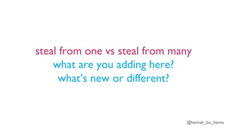 @hannah_bo_banna
steal from one vs steal from many
what are you adding here?
what’s new or different?
 