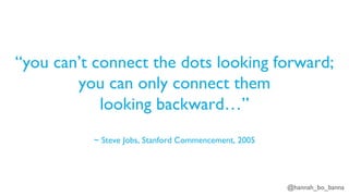 @hannah_bo_banna
“you can’t connect the dots looking forward;
you can only connect them
looking backward…”
~ Steve Jobs, Stanford Commencement, 2005
 