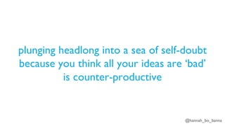 @hannah_bo_banna
plunging headlong into a sea of self-doubt
because you think all your ideas are ‘bad’
is counter-productive
 
